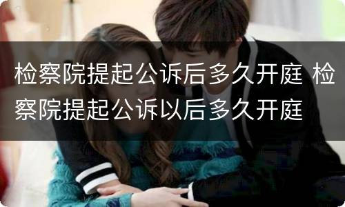 检察院提起公诉后多久开庭 检察院提起公诉以后多久开庭