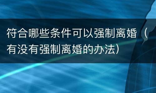 符合哪些条件可以强制离婚（有没有强制离婚的办法）