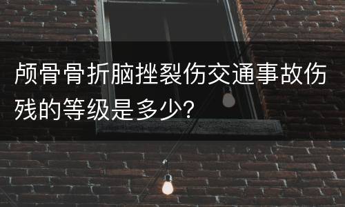 颅骨骨折脑挫裂伤交通事故伤残的等级是多少？