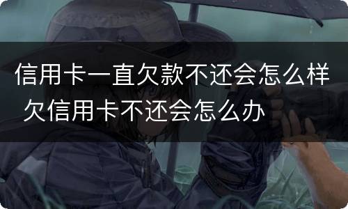 信用卡一直欠款不还会怎么样 欠信用卡不还会怎么办