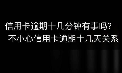 信用卡逾期十几分钟有事吗？ 不小心信用卡逾期十几天关系大吗