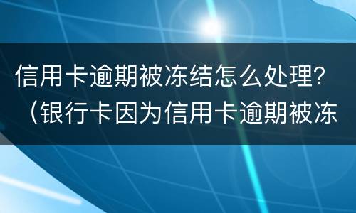 信用卡逾期被冻结怎么处理？（银行卡因为信用卡逾期被冻结怎么办）