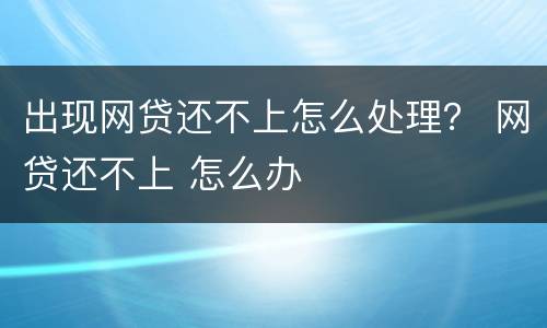 出现网贷还不上怎么处理？ 网贷还不上 怎么办