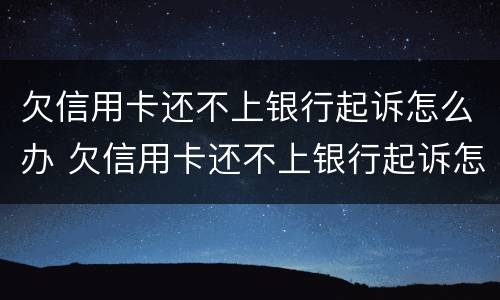 欠信用卡还不上银行起诉怎么办 欠信用卡还不上银行起诉怎么办呢