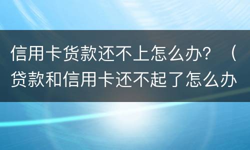 信用卡货款还不上怎么办？（贷款和信用卡还不起了怎么办）