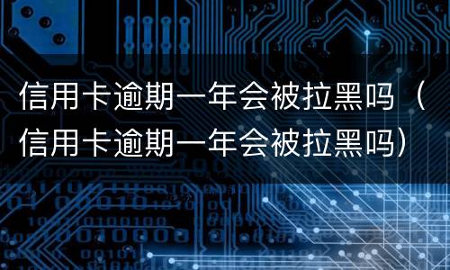 信用卡逾期一年会被拉黑吗（信用卡逾期一年会被拉黑吗）