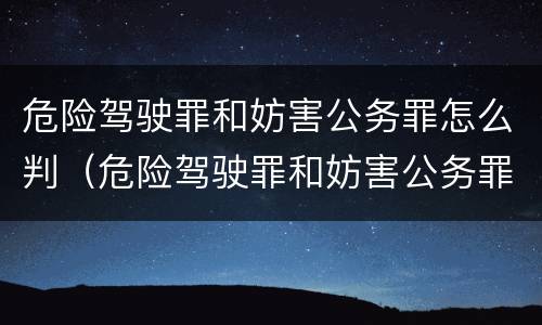 危险驾驶罪和妨害公务罪怎么判（危险驾驶罪和妨害公务罪怎么判定）