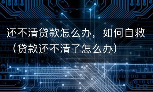 还不清贷款怎么办，如何自救（贷款还不清了怎么办）