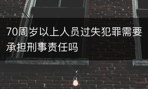 70周岁以上人员过失犯罪需要承担刑事责任吗