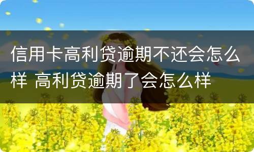 信用卡高利贷逾期不还会怎么样 高利贷逾期了会怎么样