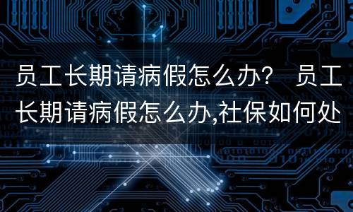 员工长期请病假怎么办？ 员工长期请病假怎么办,社保如何处理?