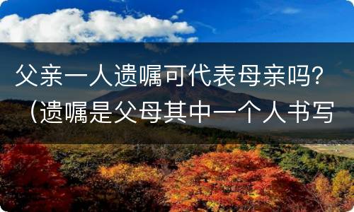 父亲一人遗嘱可代表母亲吗？（遗嘱是父母其中一个人书写）