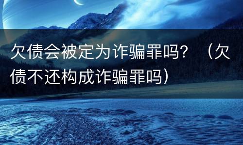 欠债会被定为诈骗罪吗？（欠债不还构成诈骗罪吗）