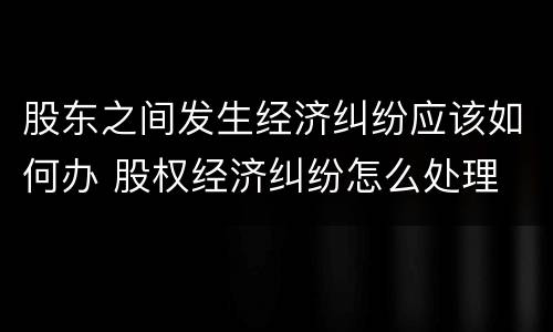 股东之间发生经济纠纷应该如何办 股权经济纠纷怎么处理