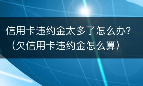 信用卡违约金太多了怎么办？（欠信用卡违约金怎么算）