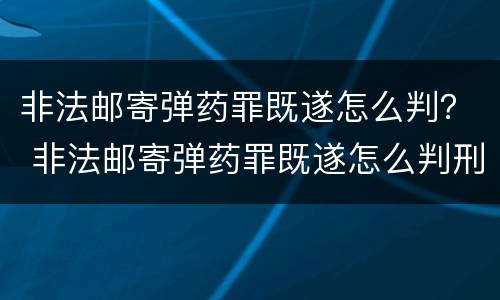 非法邮寄弹药罪既遂怎么判？ 非法邮寄弹药罪既遂怎么判刑
