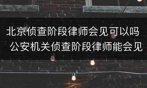 北京侦查阶段律师会见可以吗 公安机关侦查阶段律师能会见吗