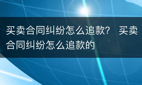 买卖合同纠纷怎么追款？ 买卖合同纠纷怎么追款的
