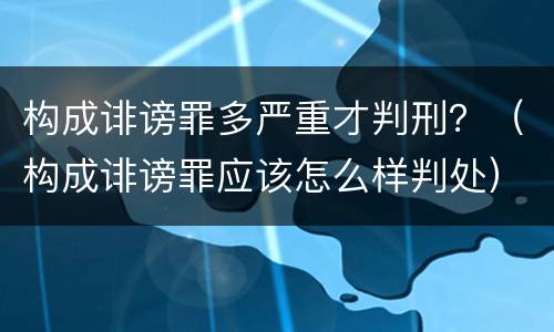 构成诽谤罪多严重才判刑？（构成诽谤罪应该怎么样判处）