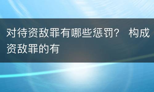 对待资敌罪有哪些惩罚？ 构成资敌罪的有