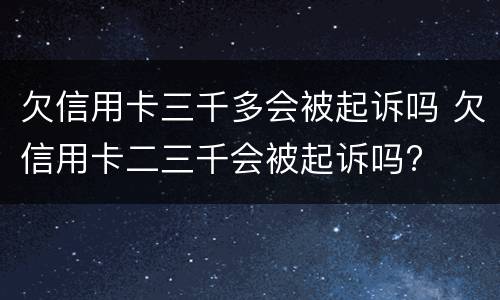 欠信用卡三千多会被起诉吗 欠信用卡二三千会被起诉吗?