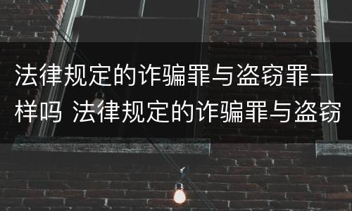 法律规定的诈骗罪与盗窃罪一样吗 法律规定的诈骗罪与盗窃罪一样吗