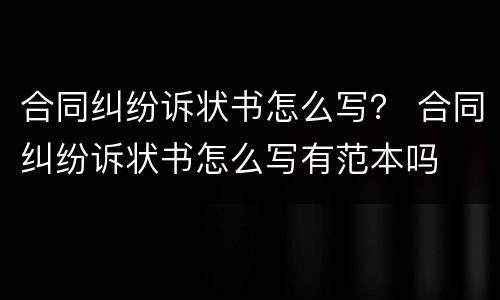 合同纠纷诉状书怎么写？ 合同纠纷诉状书怎么写有范本吗
