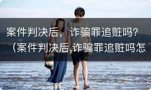 案件判决后，诈骗罪追赃吗？（案件判决后,诈骗罪追赃吗怎么判）