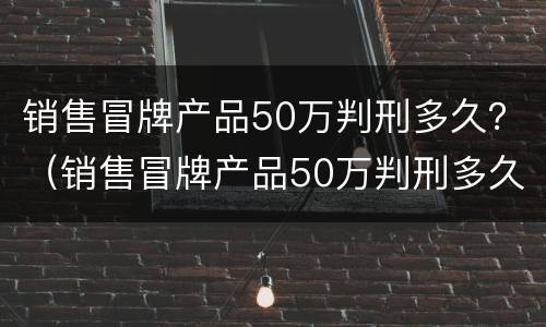销售冒牌产品50万判刑多久？（销售冒牌产品50万判刑多久能减刑）