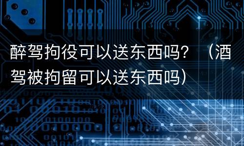 醉驾拘役可以送东西吗？（酒驾被拘留可以送东西吗）