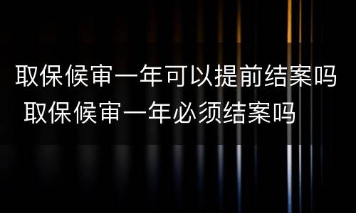 取保候审一年可以提前结案吗 取保候审一年必须结案吗