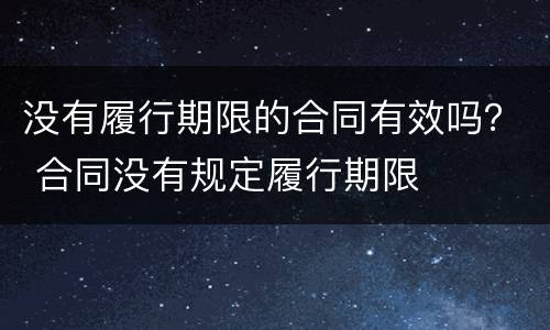 没有履行期限的合同有效吗？ 合同没有规定履行期限