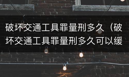 破坏交通工具罪量刑多久（破坏交通工具罪量刑多久可以缓刑）