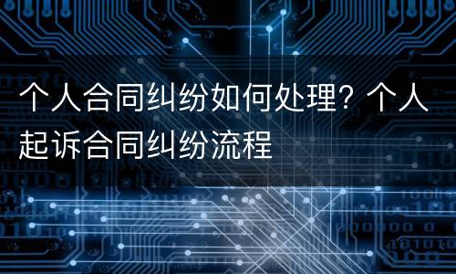 个人合同纠纷如何处理? 个人起诉合同纠纷流程