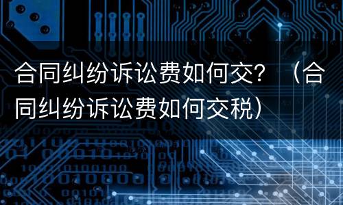 合同纠纷诉讼费如何交？（合同纠纷诉讼费如何交税）