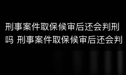 刑事案件取保候审后还会判刑吗 刑事案件取保候审后还会判刑吗多久