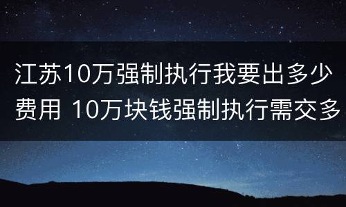 江苏10万强制执行我要出多少费用 10万块钱强制执行需交多少钱