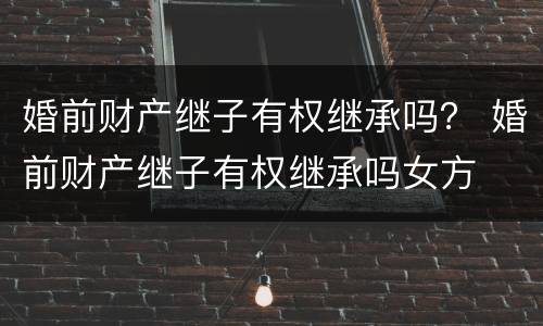 婚前财产继子有权继承吗？ 婚前财产继子有权继承吗女方