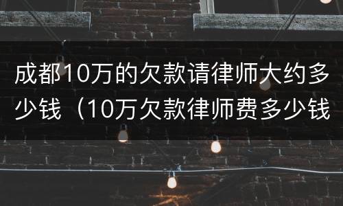 成都10万的欠款请律师大约多少钱（10万欠款律师费多少钱）