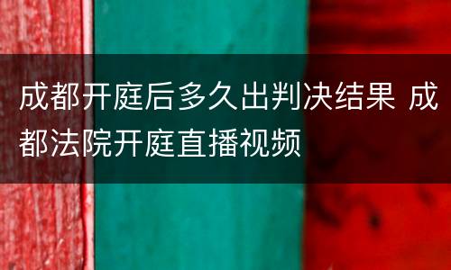 成都开庭后多久出判决结果 成都法院开庭直播视频