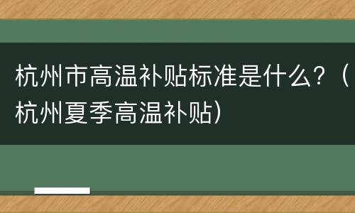 杭州市高温补贴标准是什么?（杭州夏季高温补贴）