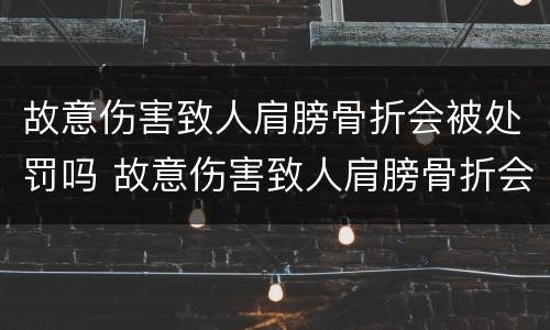 故意伤害致人肩膀骨折会被处罚吗 故意伤害致人肩膀骨折会被处罚吗知乎