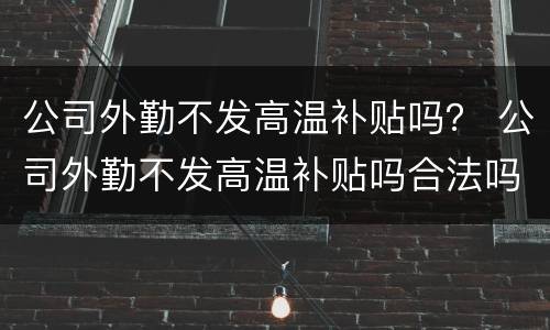 公司外勤不发高温补贴吗？ 公司外勤不发高温补贴吗合法吗