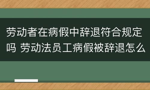 劳动者在病假中辞退符合规定吗 劳动法员工病假被辞退怎么赔偿