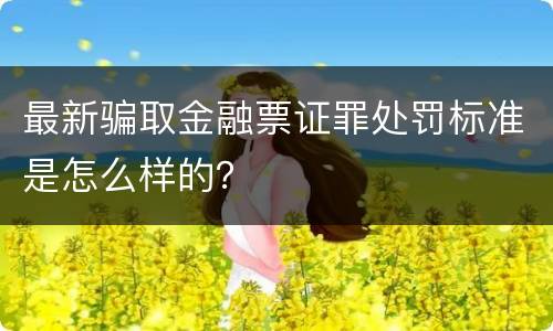 最新骗取金融票证罪处罚标准是怎么样的？