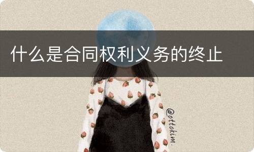 什么是合同权利义务的终止