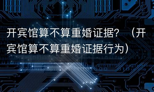开宾馆算不算重婚证据？（开宾馆算不算重婚证据行为）