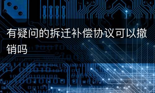 有疑问的拆迁补偿协议可以撤销吗