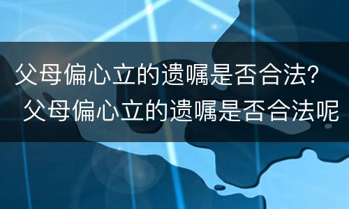 父母偏心立的遗嘱是否合法？ 父母偏心立的遗嘱是否合法呢