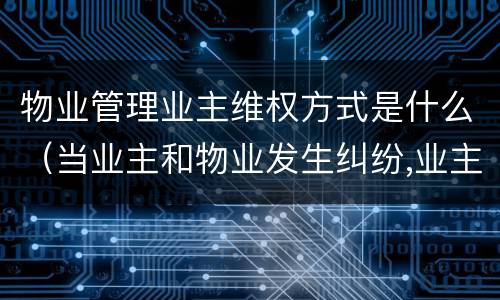 物业管理业主维权方式是什么（当业主和物业发生纠纷,业主的权利谁来维护）